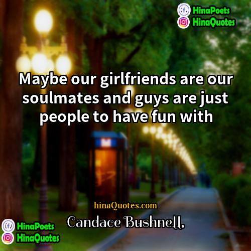 Candace Bushnell Quotes | Maybe our girlfriends are our soulmates and